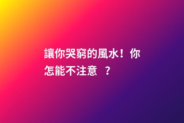 讓你哭窮的風水！你怎能不注意？